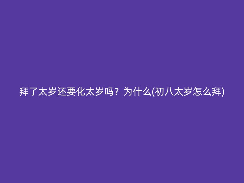 拜了太岁还要化太岁吗？为什么(初八太岁怎么拜)