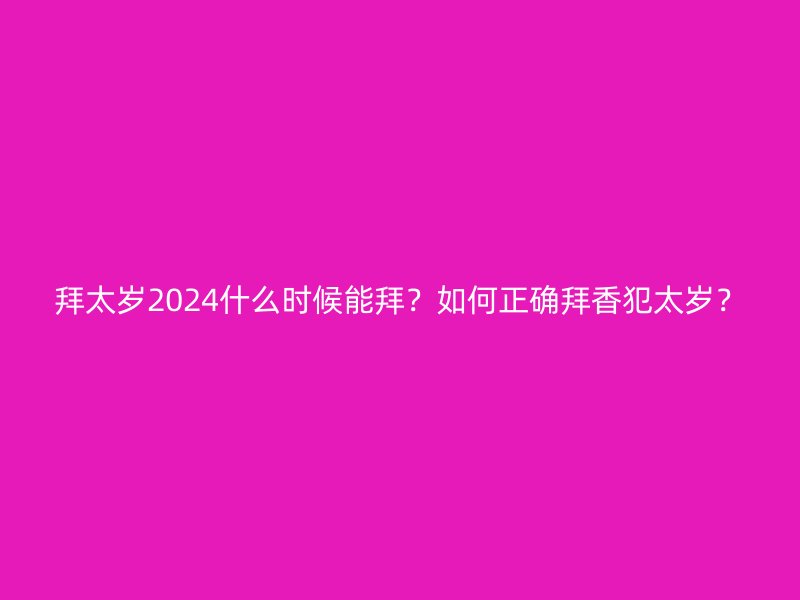 拜太岁2024什么时候能拜?如何正确拜香犯太岁?