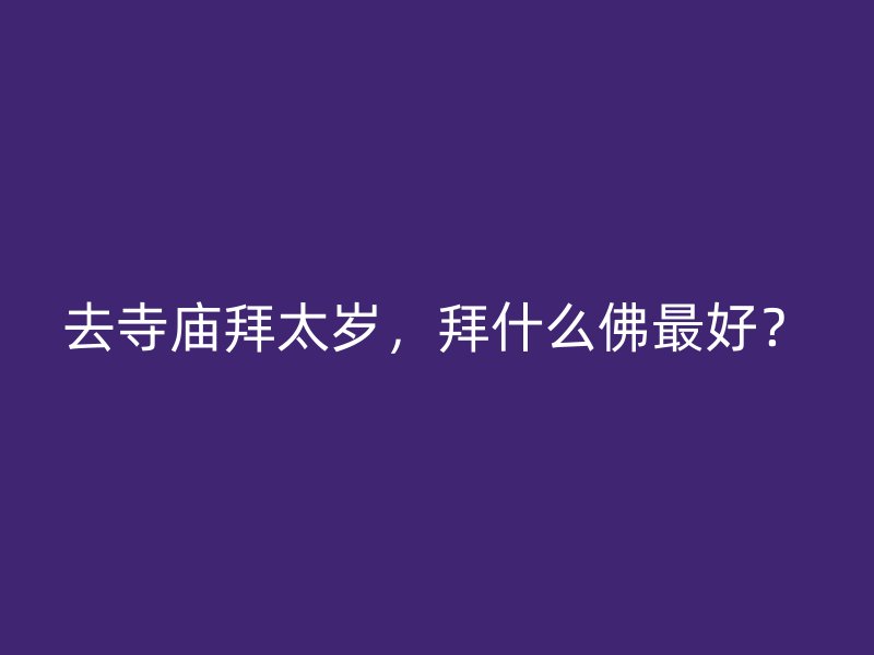 去寺庙拜太岁，拜什么佛最好？