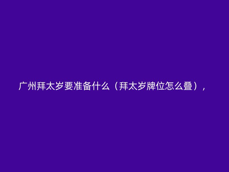 广州拜太岁要准备什么（拜太岁牌位怎么叠），