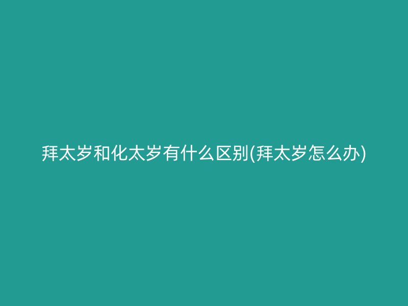 拜太岁和化太岁有什么区别(拜太岁怎么办)