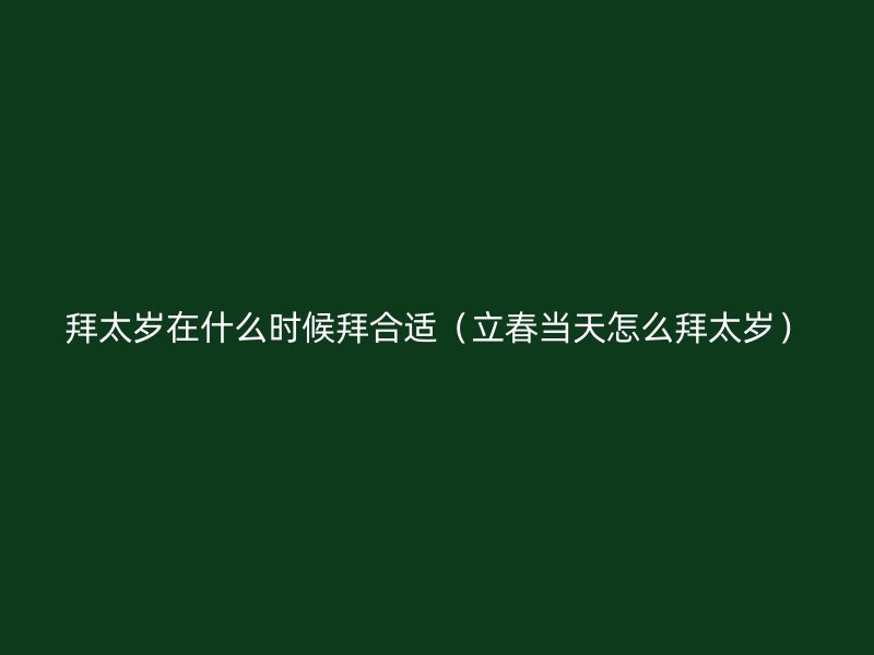 拜太岁在什么时候拜合适（立春当天怎么拜太岁）