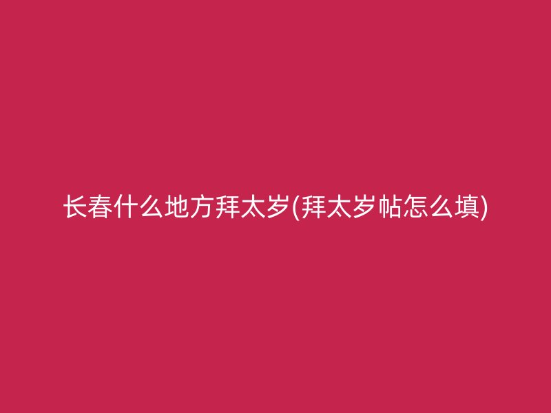 长春什么地方拜太岁(拜太岁帖怎么填)