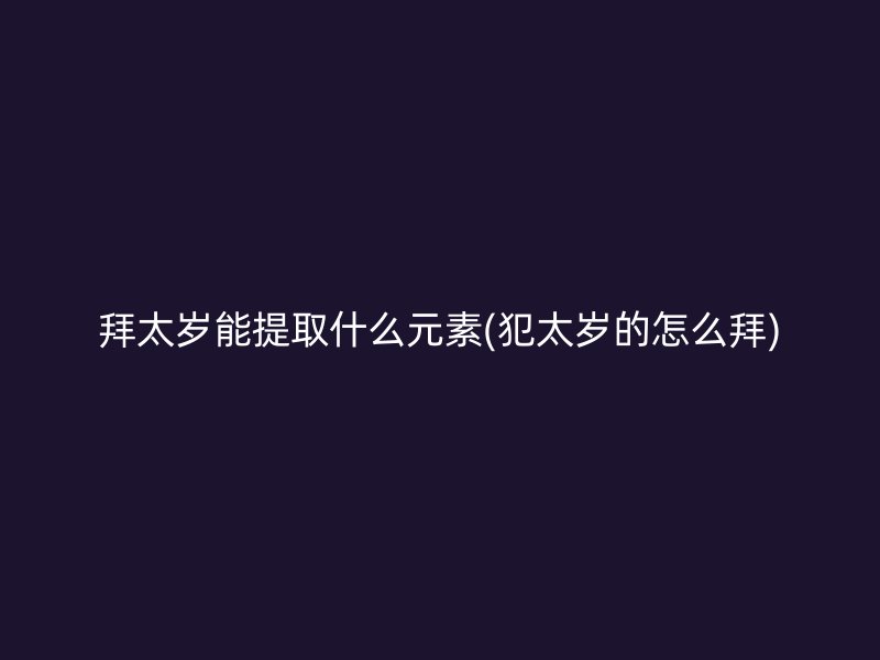 拜太岁能提取什么元素(犯太岁的怎么拜)