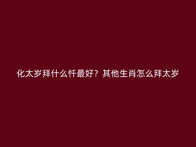化太岁拜什么忏最好？其他生肖怎么拜太岁