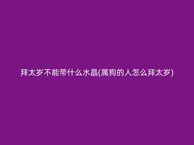 拜太岁不能带什么水晶(属狗的人怎么拜太岁)