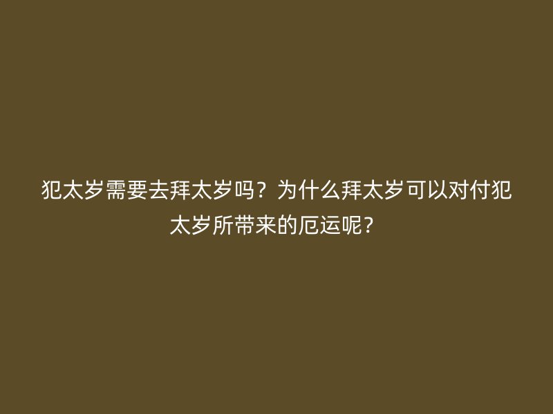 犯太岁需要去拜太岁吗？为什么拜太岁可以对付犯太岁所带来的厄运呢？