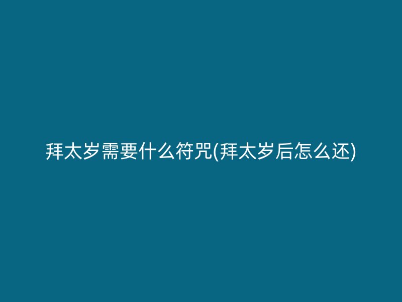 拜太岁需要什么符咒(拜太岁后怎么还)