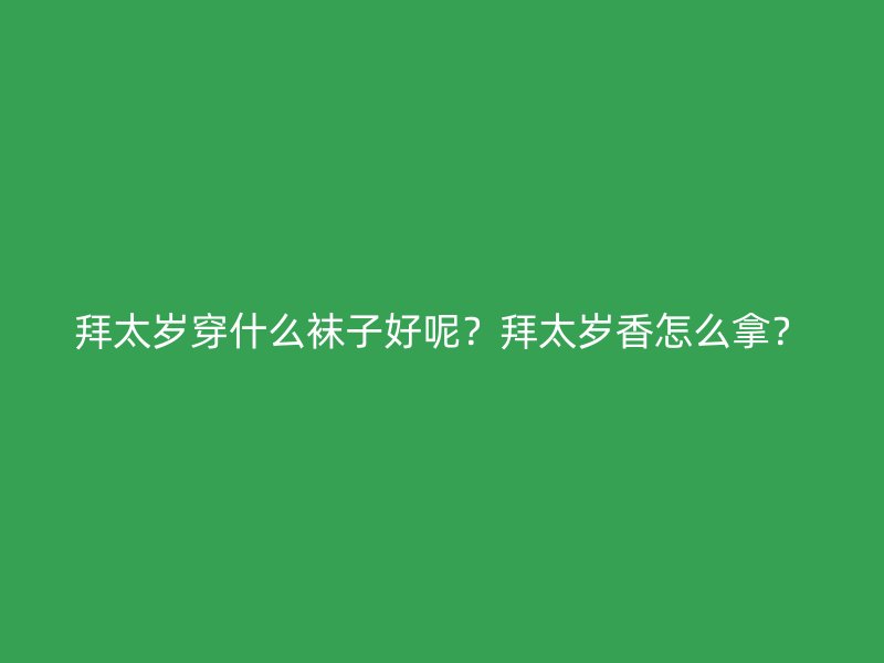 拜太岁穿什么袜子好呢？拜太岁香怎么拿？