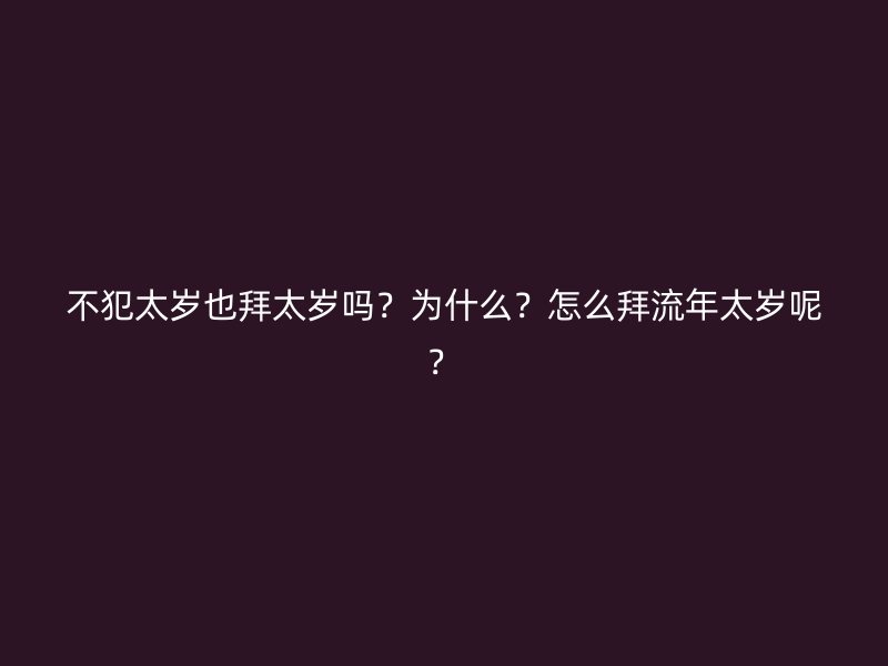 不犯太岁也拜太岁吗？为什么？怎么拜流年太岁呢？