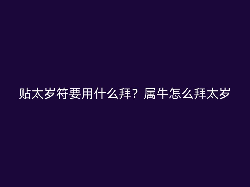 贴太岁符要用什么拜？属牛怎么拜太岁