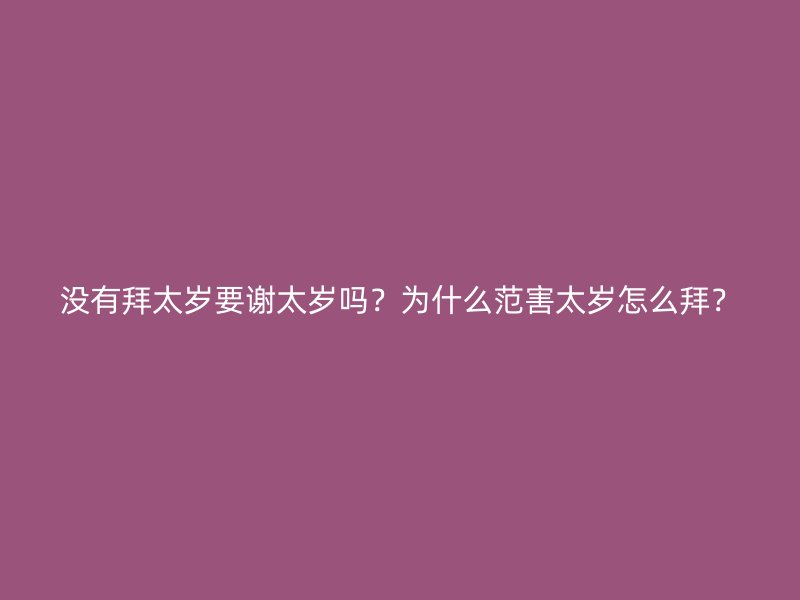没有拜太岁要谢太岁吗？为什么范害太岁怎么拜？
