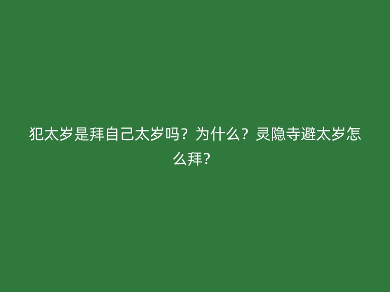 犯太岁是拜自己太岁吗？为什么？灵隐寺避太岁怎么拜？
