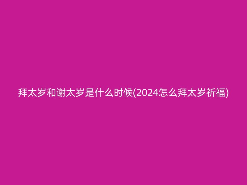 拜太岁和谢太岁是什么时候(2024怎么拜太岁祈福)
