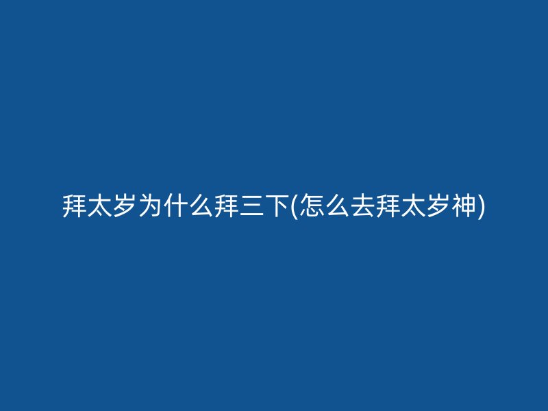 拜太岁为什么拜三下(怎么去拜太岁神)