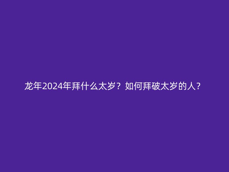 龙年2024年拜什么太岁？如何拜破太岁的人？