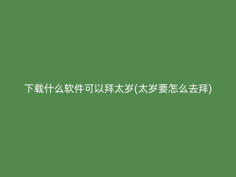 下载什么软件可以拜太岁(太岁要怎么去拜)