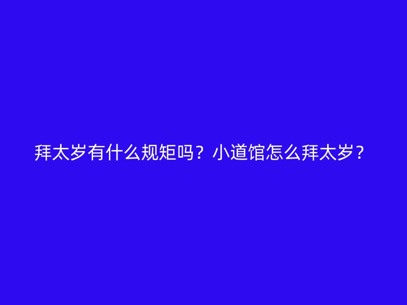 拜太岁有什么规矩吗？小道馆怎么拜太岁？
