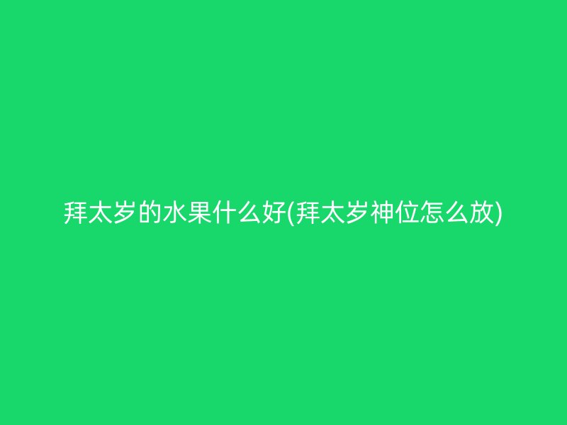 拜太岁的水果什么好(拜太岁神位怎么放)