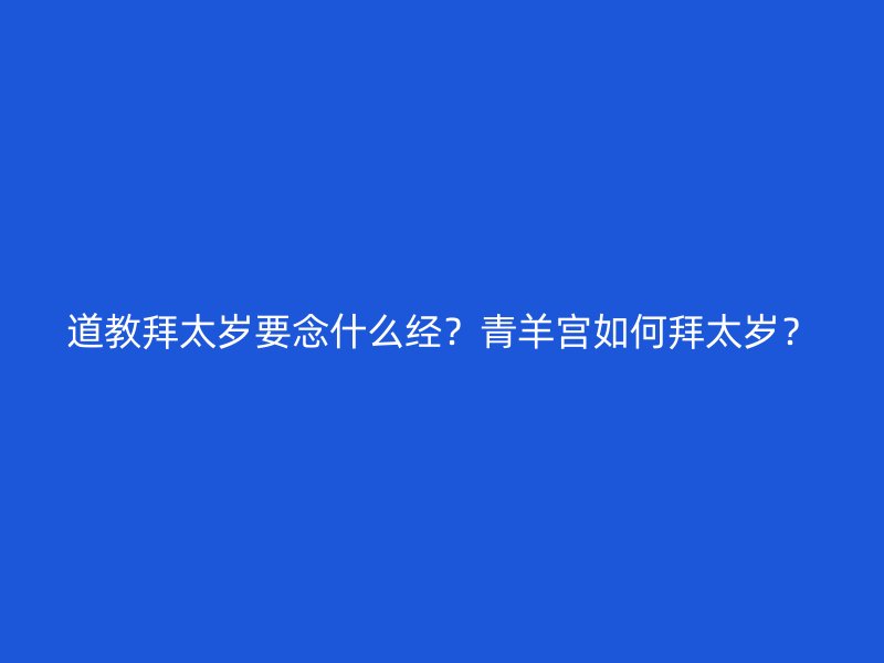 道教拜太岁要念什么经？青羊宫如何拜太岁？