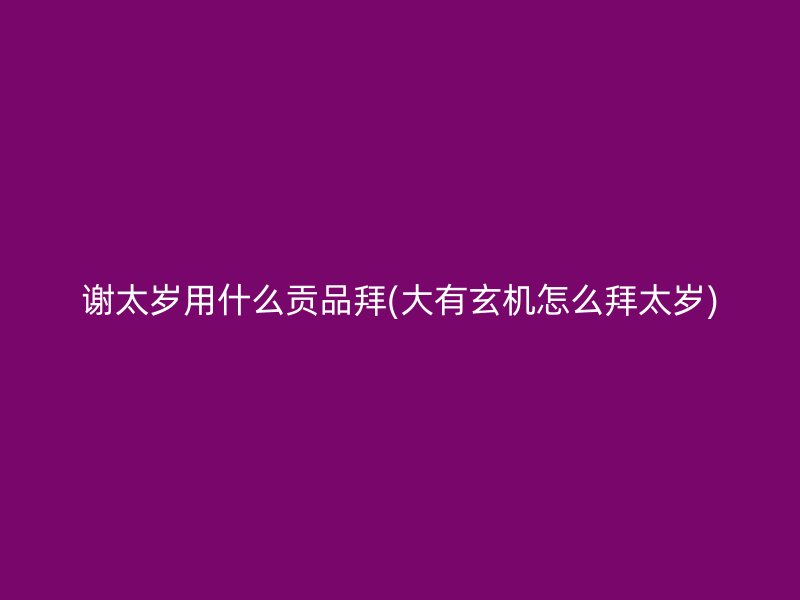 谢太岁用什么贡品拜(大有玄机怎么拜太岁)