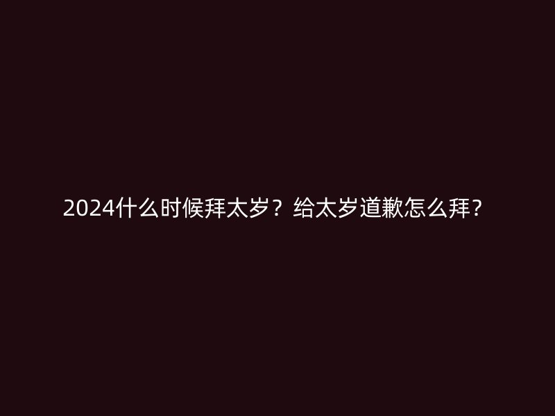 2024什么时候拜太岁？给太岁道歉怎么拜？