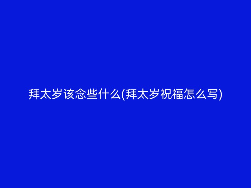 拜太岁该念些什么(拜太岁祝福怎么写)