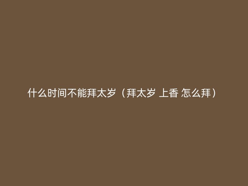 什么时间不能拜太岁（拜太岁 上香 怎么拜）