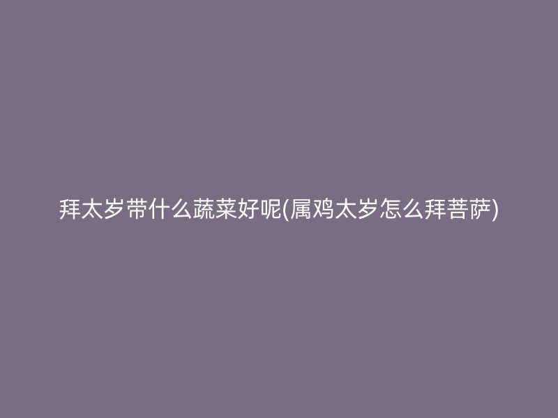 拜太岁带什么蔬菜好呢(属鸡太岁怎么拜菩萨)