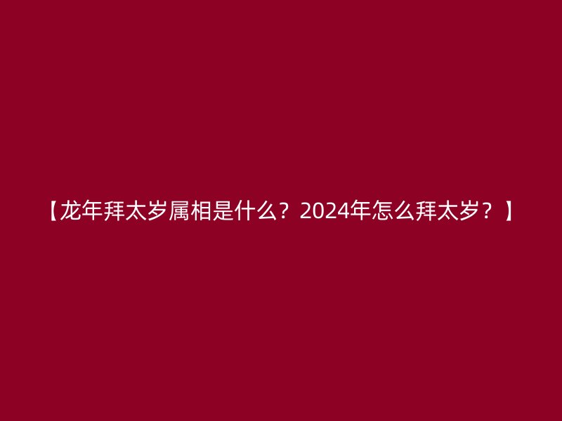 【龙年拜太岁属相是什么？2024年怎么拜太岁？】