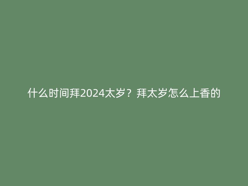 什么时间拜2024太岁？拜太岁怎么上香的