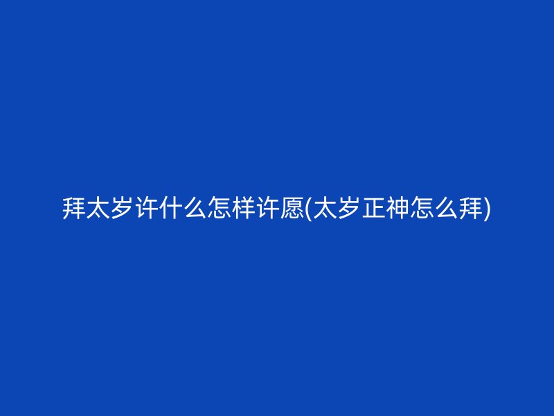 拜太岁许什么怎样许愿(太岁正神怎么拜)