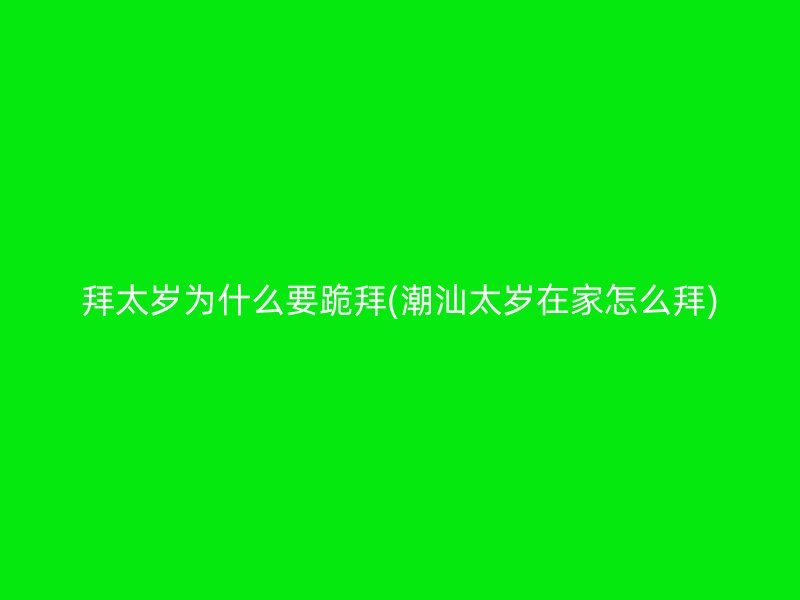 拜太岁为什么要跪拜(潮汕太岁在家怎么拜)