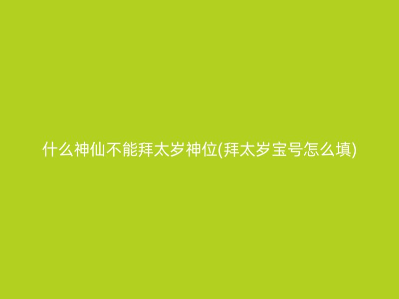 什么神仙不能拜太岁神位(拜太岁宝号怎么填)