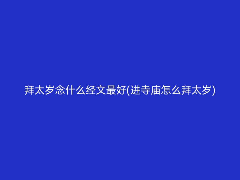 拜太岁念什么经文最好(进寺庙怎么拜太岁)