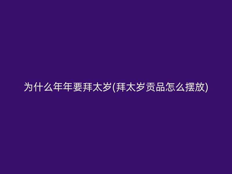 为什么年年要拜太岁(拜太岁贡品怎么摆放)