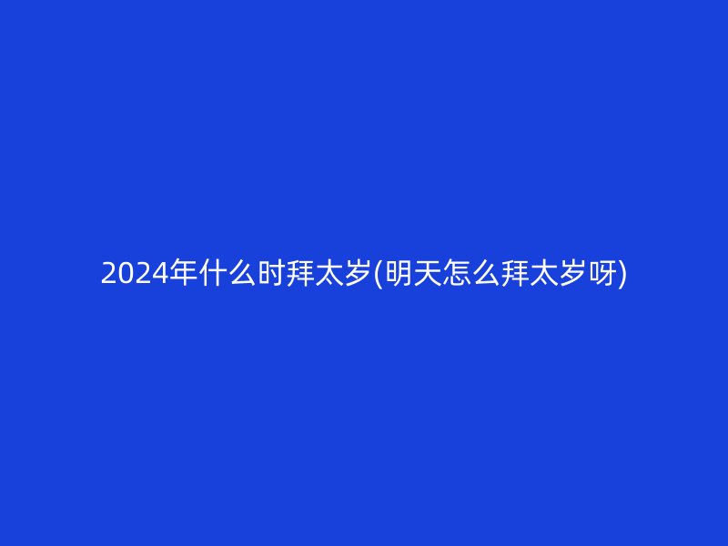 2024年什么时拜太岁(明天怎么拜太岁呀)