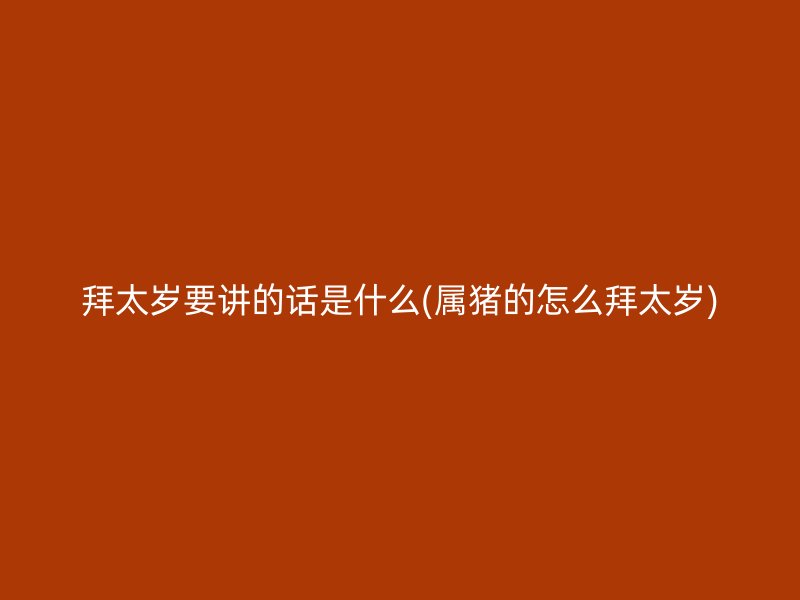 拜太岁要讲的话是什么(属猪的怎么拜太岁)
