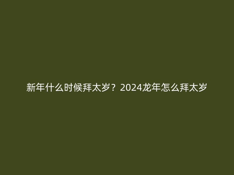 新年什么时候拜太岁？2024龙年怎么拜太岁