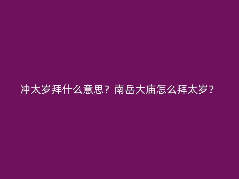 冲太岁拜什么意思？南岳大庙怎么拜太岁？