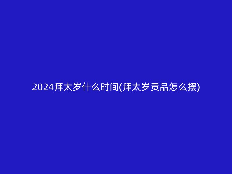 2024拜太岁什么时间(拜太岁贡品怎么摆)