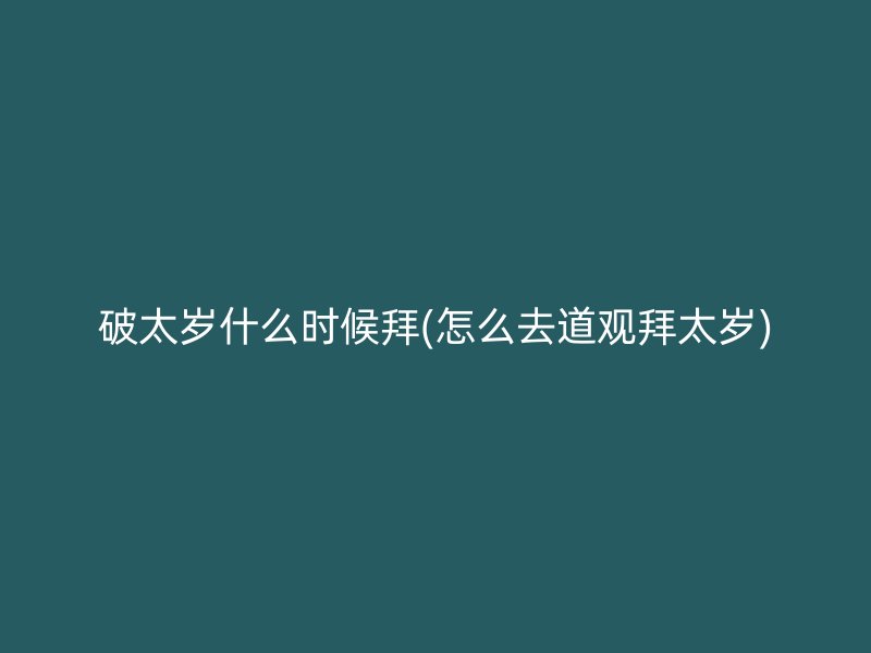 破太岁什么时候拜(怎么去道观拜太岁)