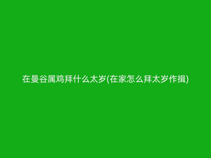 在曼谷属鸡拜什么太岁(在家怎么拜太岁作揖)