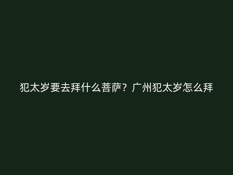 犯太岁要去拜什么菩萨？广州犯太岁怎么拜