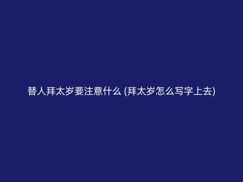 替人拜太岁要注意什么 (拜太岁怎么写字上去)