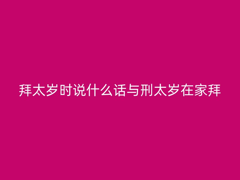 拜太岁时说什么话与刑太岁在家拜