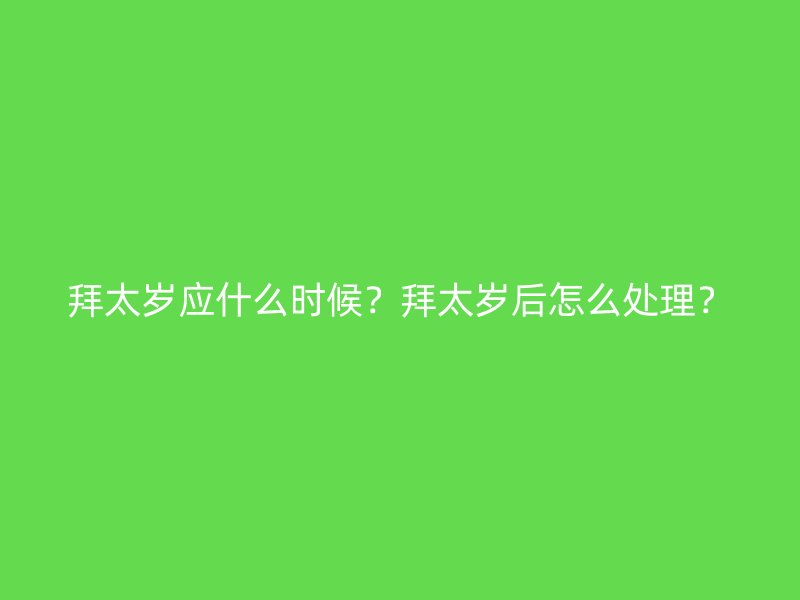 拜太岁应什么时候？拜太岁后怎么处理？