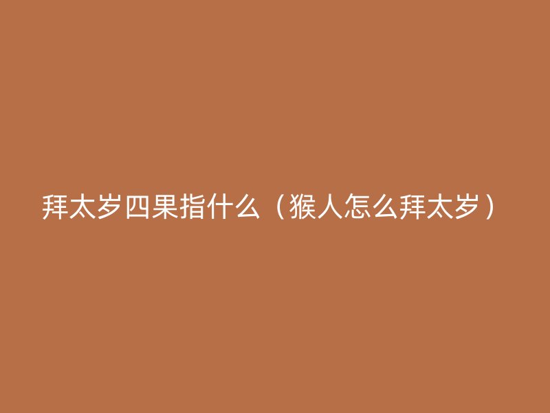 拜太岁四果指什么（猴人怎么拜太岁）