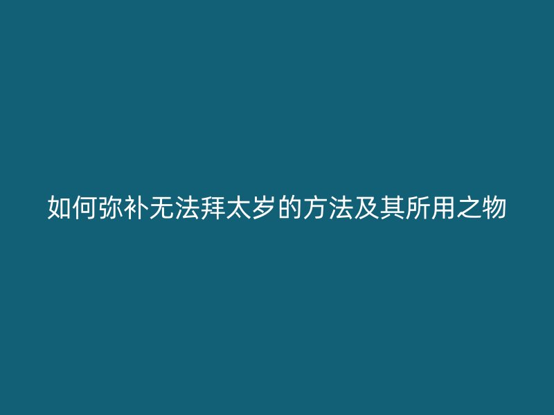 如何弥补无法拜太岁的方法及其所用之物