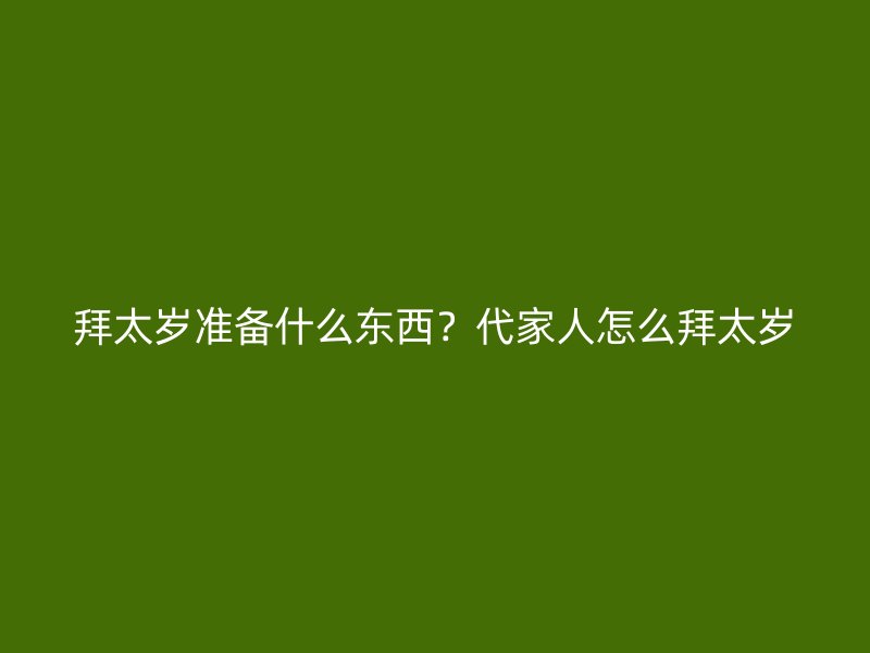 拜太岁准备什么东西？代家人怎么拜太岁